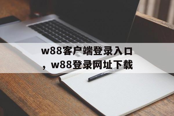 w88客户端登录入口，w88登录网址下载