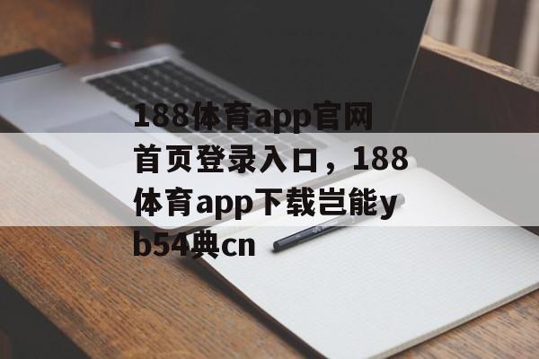 188体育app官网首页登录入口，188体育app下载岂能yb54典cn