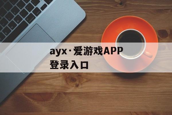 ayx·爱游戏APP登录入口