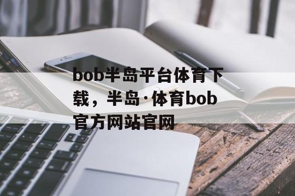 bob半岛平台体育下载，半岛·体育bob官方网站官网