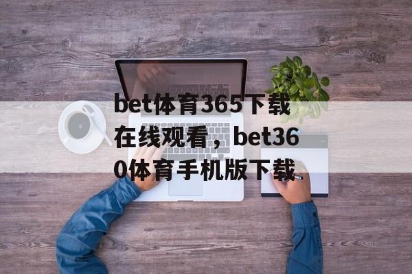 bet体育365下载在线观看，bet360体育手机版下载